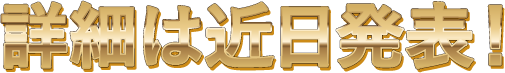 詳細は近日発表！
